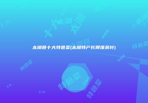 太湖县十大特色菜(太湖特产长得像茶叶)