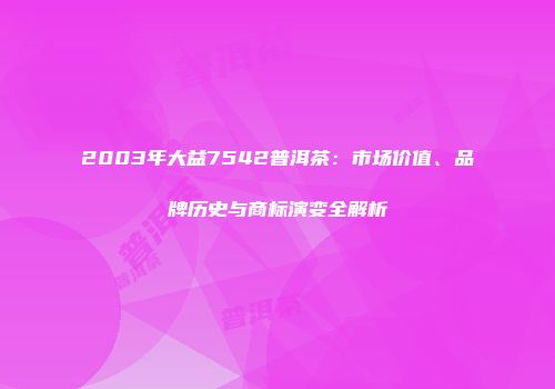 2003年大益7542普洱茶：市场价值、品牌历史与商标演变全解析