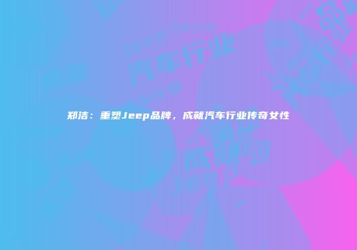 郑洁：重塑Jeep品牌，成就汽车行业传奇女性