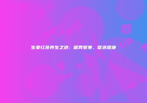 生姜红茶养生之道：暖胃驱寒，促进健康