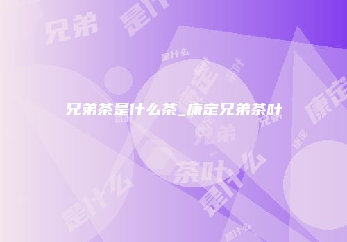 兄弟茶是什么茶_康定兄弟茶叶