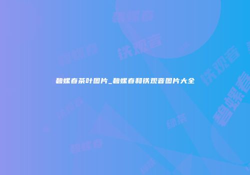 碧螺春茶叶图片_碧螺春和铁观音图片大全