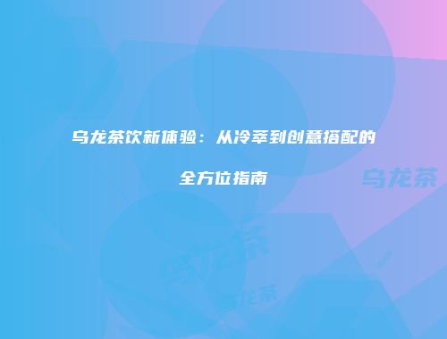 乌龙茶饮新体验：从冷萃到创意搭配的全方位指南