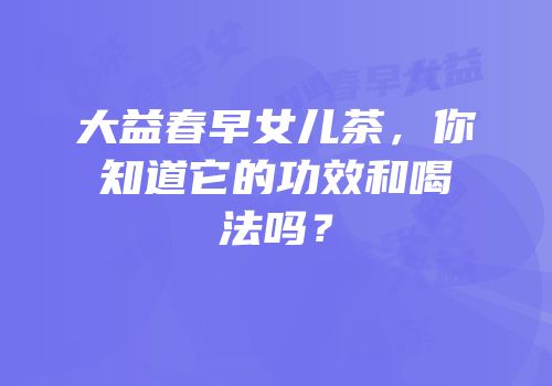 大益春早女儿茶，你知道它的功效和喝法吗？