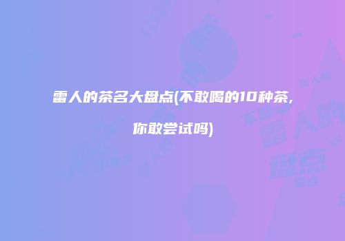雷人的茶名大盘点(不敢喝的10种茶,你敢尝试吗)