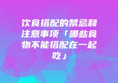 饮食搭配的禁忌和注意事项「哪些食物不能搭配在一起吃」