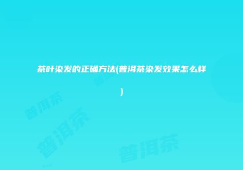 茶叶染发的正确方法(普洱茶染发效果怎么样)