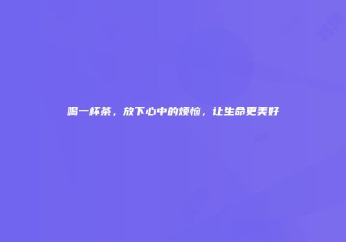 喝一杯茶，放下心中的烦恼，让生命更美好