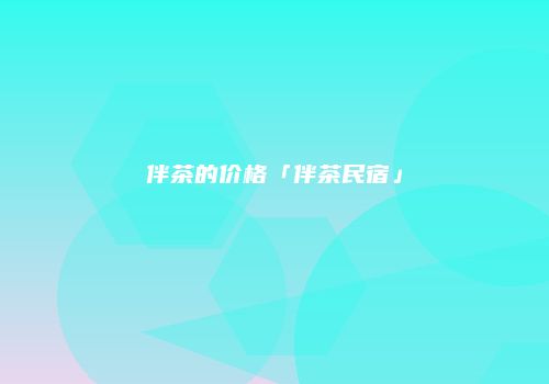 伴茶的价格「伴茶民宿」
