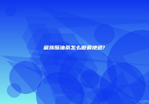 藏族酥油茶怎么做最地道?