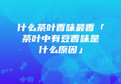 什么茶叶香味最香「茶叶中有豆香味是什么原因」