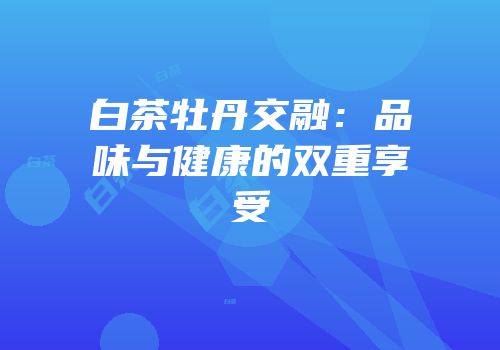 白茶牡丹交融：品味与健康的双重享受