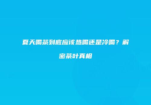 夏天喝茶到底应该热喝还是冷喝？解密茶叶真相