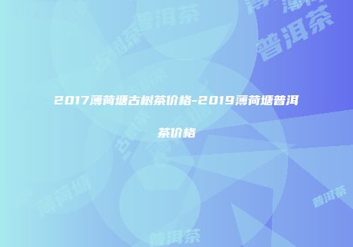 2017薄荷塘古树茶价格-2019薄荷塘普洱茶价格