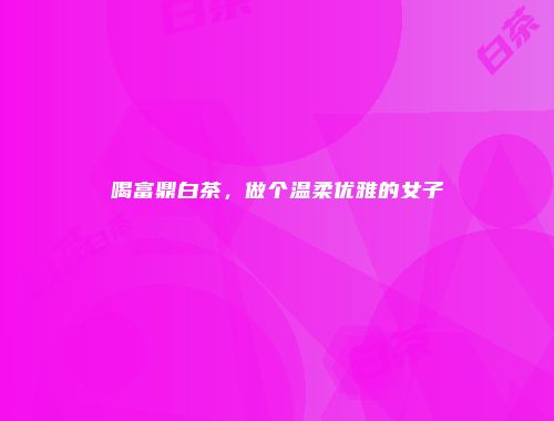 喝富鼎白茶，做个温柔优雅的女子