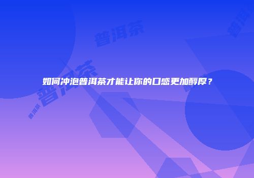 如何冲泡普洱茶才能让你的口感更加醇厚？