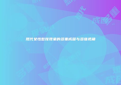 现代女性愁嫁现象的多重成因与多维视角