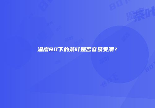 湿度80下的茶叶是否容易受潮？