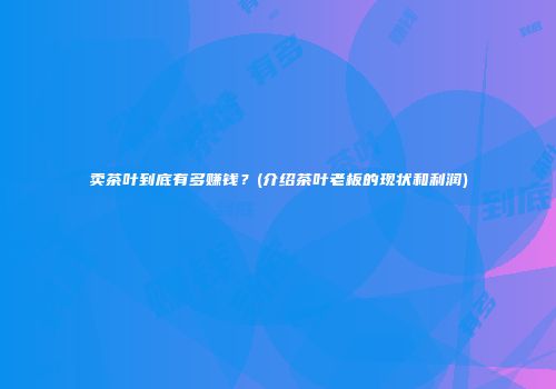 卖茶叶到底有多赚钱？(介绍茶叶老板的现状和利润)