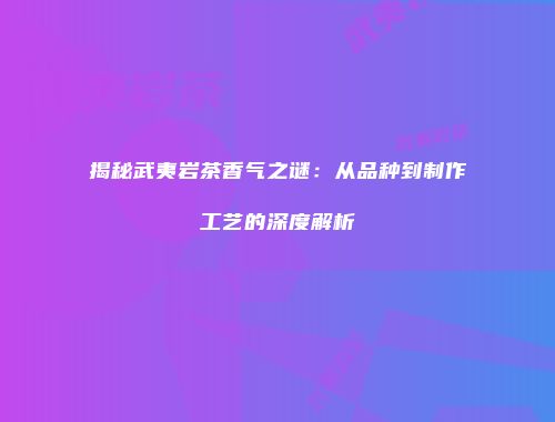 揭秘武夷岩茶香气之谜：从品种到制作工艺的深度解析