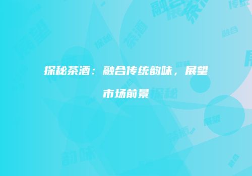 探秘茶酒：融合传统韵味，展望市场前景