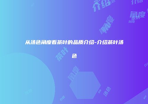 从汤色角度看茶叶的品质介绍-介绍茶叶汤色