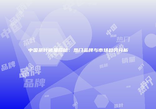 中国茶叶销量揭秘：热门品牌与市场趋势分析