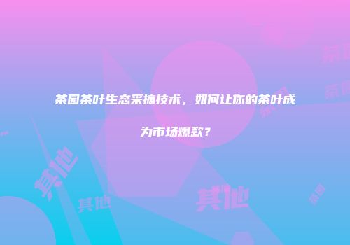 茶园茶叶生态采摘技术，如何让你的茶叶成为市场爆款？