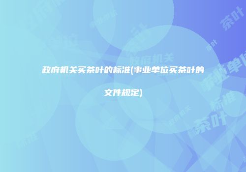 政府机关买茶叶的标准(事业单位买茶叶的文件规定)