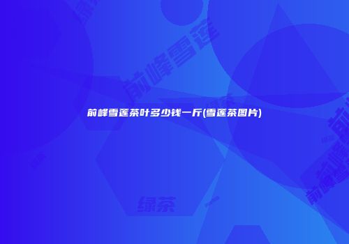 前峰雪莲茶叶多少钱一斤(雪莲茶图片)