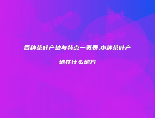 各种茶叶产地与特点一览表,小种茶叶产地在什么地方