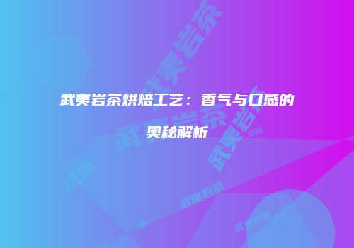 武夷岩茶烘焙工艺：香气与口感的奥秘解析