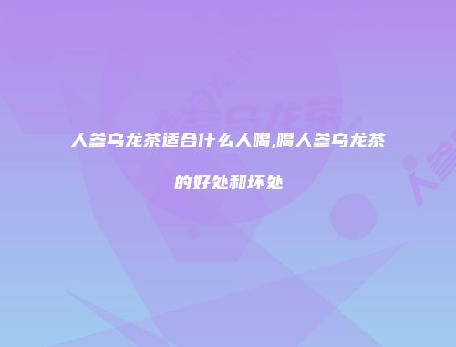 人参乌龙茶适合什么人喝,喝人参乌龙茶的好处和坏处