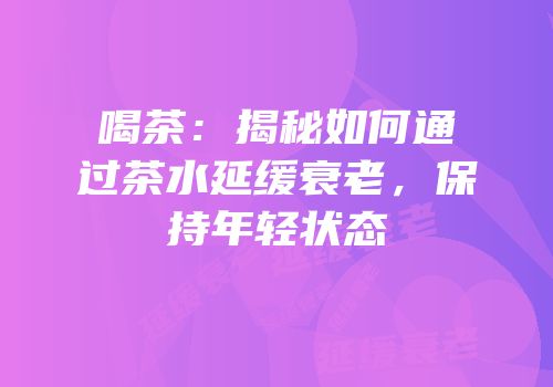 喝茶：揭秘如何通过茶水延缓衰老，保持年轻状态