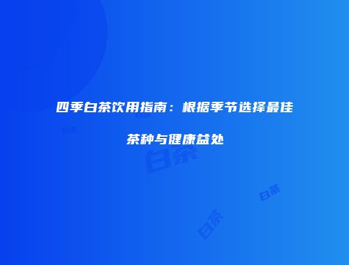 四季白茶饮用指南：根据季节选择最佳茶种与健康益处