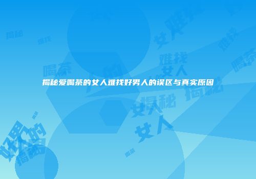 揭秘爱喝茶的女人难找好男人的误区与真实原因