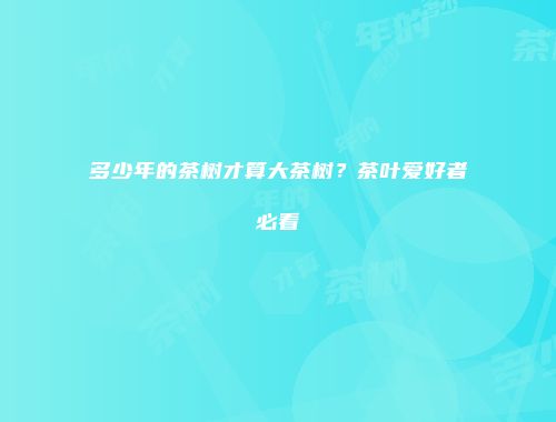 多少年的茶树才算大茶树？茶叶爱好者必看