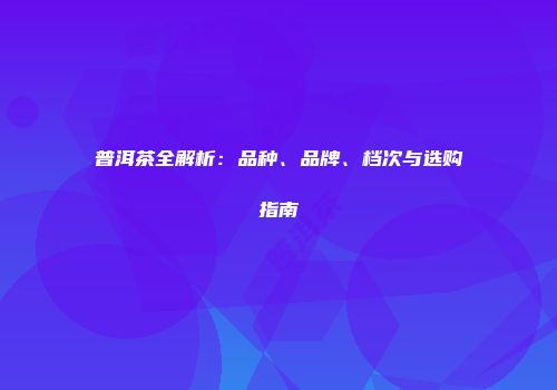 普洱茶全解析：品种、品牌、档次与选购指南