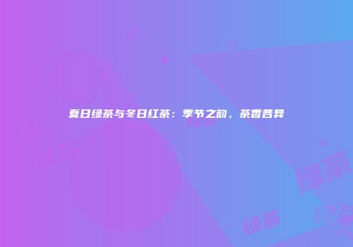 夏日绿茶与冬日红茶：季节之韵，茶香各异