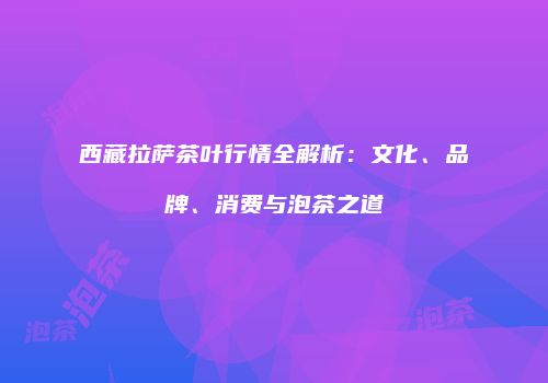 西藏拉萨茶叶行情全解析：文化、品牌、消费与泡茶之道