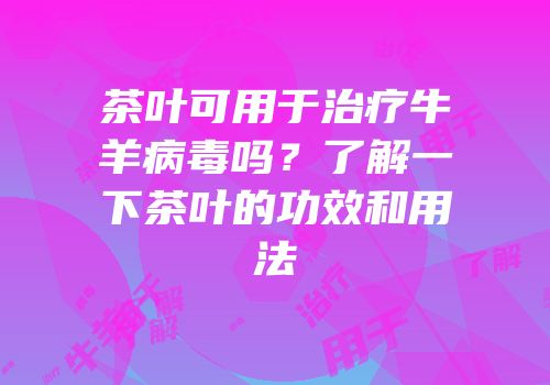 茶叶可用于治疗牛羊病毒吗？了解一下茶叶的功效和用法