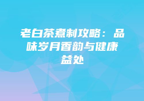 老白茶煮制攻略：品味岁月香韵与健康益处