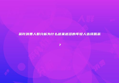 茶叶消费人群分析为什么越来越多的年轻人选择喝茶？