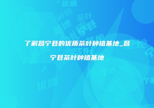 了解昌宁县的优质茶叶种植基地_昌宁县茶叶种植基地