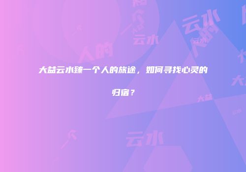 大益云水臻一个人的旅途，如何寻找心灵的归宿？
