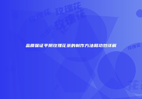 品质保证平阴玫瑰花茶的制作方法和功效详解