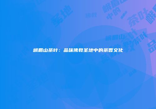 峨眉山茶叶：品味佛教圣地中的茶香文化