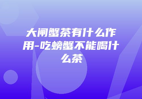 大闸蟹茶有什么作用-吃螃蟹不能喝什么茶