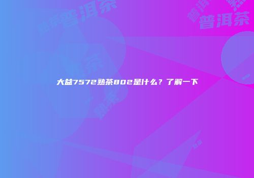 大益7572熟茶802是什么？了解一下