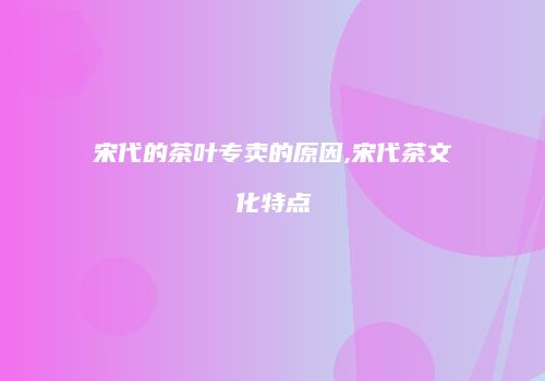 宋代的茶叶专卖的原因,宋代茶文化特点